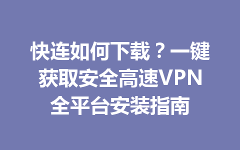 快连如何下载?一键获取安全高速VPN全平台安装指南 快连如何下载?一键获取安全高速VPN全平台安装指南 一