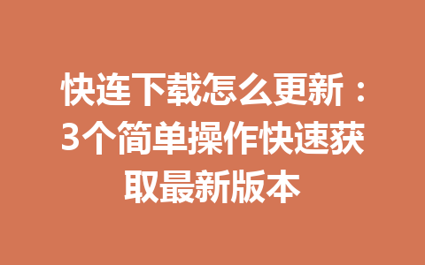 快连下载怎么更新：3个简单操作快速获取最新版本 一