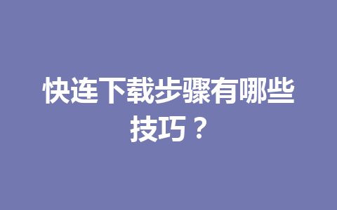 快连下载步骤有哪些技巧? 快连下载步骤有哪些技巧? 一