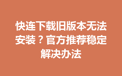 快连下载旧版本无法安装？官方推荐稳定解决办法 一