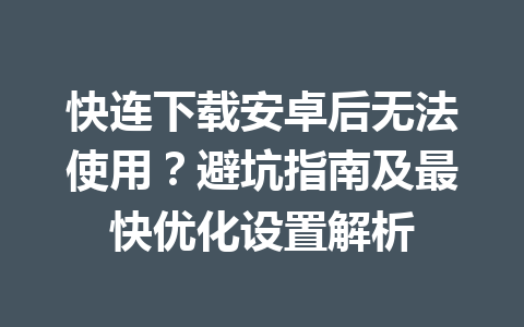 快连下载安卓后无法使用？避坑指南及最快优化设置解析 一