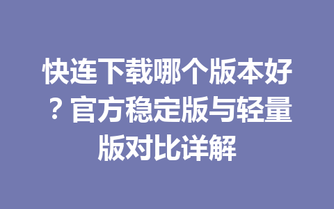 快连下载哪个版本好?官方稳定版与轻量版对比详解 快连下载哪个版本好?官方稳定版与轻量版对比详解 一
