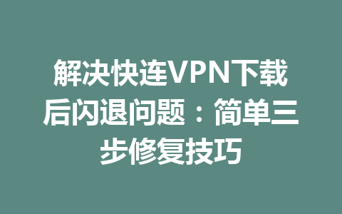 解决快连VPN下载后闪退问题:简单三步修复技巧 解决快连VPN下载后闪退问题:简单三步修复技巧 一