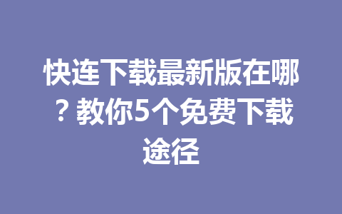 快连下载最新版在哪？教你5个免费下载途径 一
