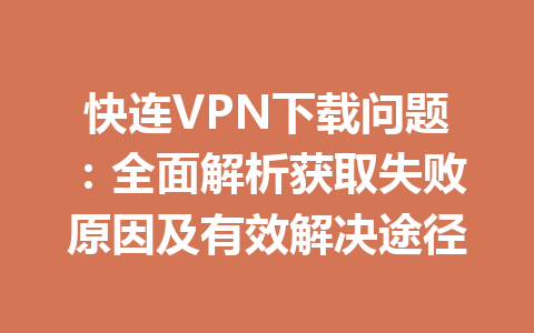 快连VPN下载问题：全面解析获取失败原因及有效解决途径 一