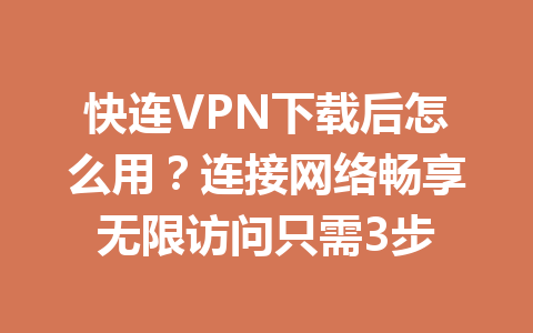 快连VPN下载后怎么用?连接网络畅享无限访问只需3步 快连VPN下载后怎么用?连接网络畅享无限访问只需3步 一