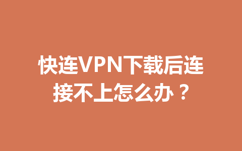 快连VPN下载后连接不上怎么办？ 一