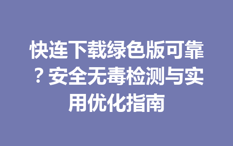 快连下载绿色版可靠？安全无毒检测与实用优化指南 一