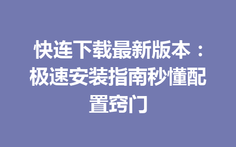 快连下载最新版本：极速安装指南秒懂配置窍门 一