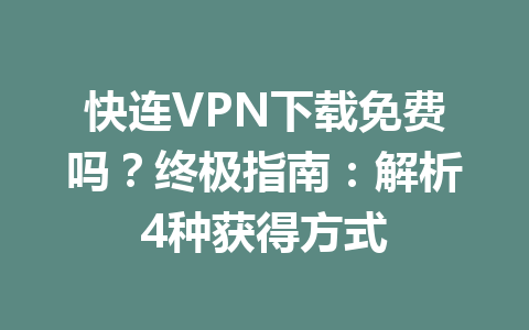 快连VPN下载免费吗？终极指南：解析4种获得方式 一