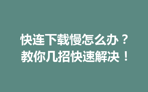 快连下载慢怎么办？教你几招快速解决！ 一