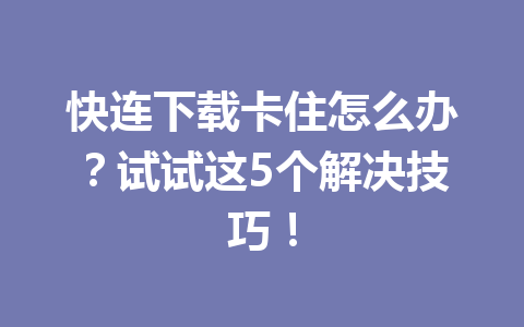 快连下载卡住怎么办？试试这5个解决技巧！ 一