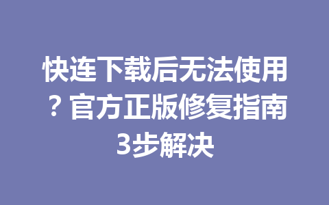 快连下载后无法使用？官方正版修复指南3步解决 一
