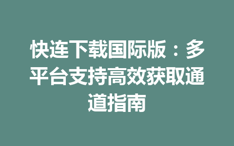 快连下载国际版：多平台支持高效获取通道指南 一