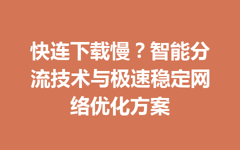 快连下载慢?智能分流技术与极速稳定网络优化方案 快连下载慢?智能分流技术与极速稳定网络优化方案 一