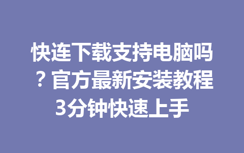快连下载支持电脑吗？官方最新安装教程3分钟快速上手 一