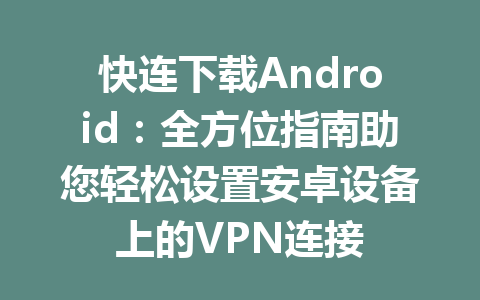 快连下载Android：全方位指南助您轻松设置安卓设备上的VPN连接 一
