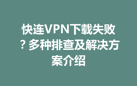 快连VPN下载失败？多种排查及解决方案介绍 一