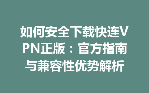 如何安全下载快连VPN正版:官方指南与兼容性优势解析 如何安全下载快连VPN正版:官方指南与兼容性优势解析 一