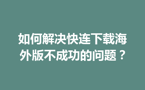 如何解决快连下载海外版不成功的问题？ 一