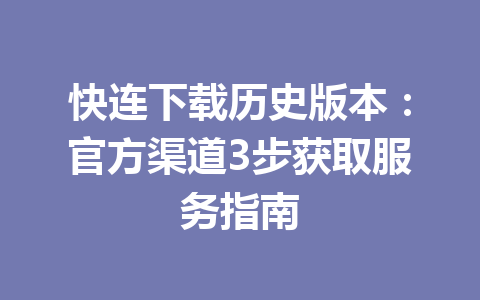 快连下载历史版本：官方渠道3步获取服务指南 一