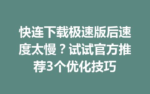 快连下载极速版后速度太慢?试试官方推荐3个优化技巧 快连下载极速版后速度太慢?试试官方推荐3个优化技巧 一