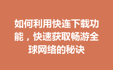 如何利用快连下载功能,快速获取畅游全球网络的秘诀 如何利用快连下载功能,快速获取畅游全球网络的秘诀 一