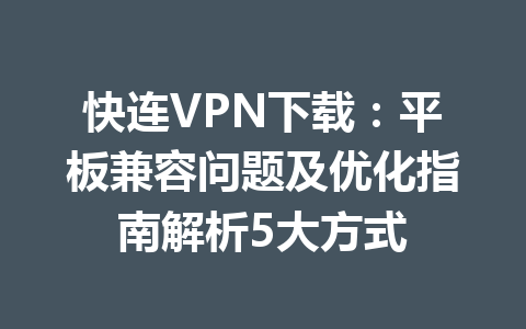 快连VPN下载：平板兼容问题及优化指南解析5大方式 一