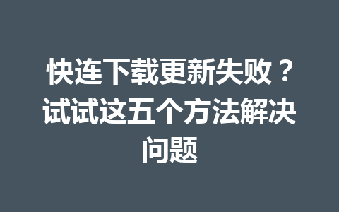 快连下载更新失败？试试这五个方法解决问题 一