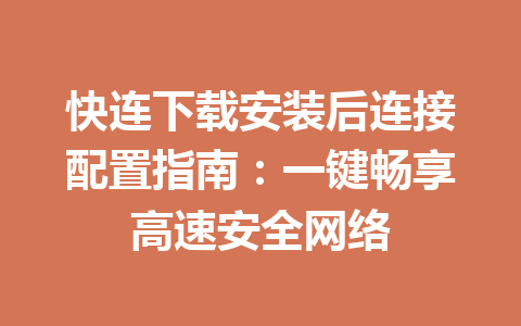 快连下载安装后连接配置指南：一键畅享高速安全网络 一