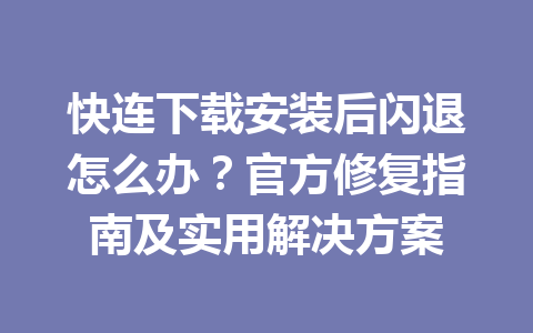 快连下载安装后闪退怎么办？官方修复指南及实用解决方案 一