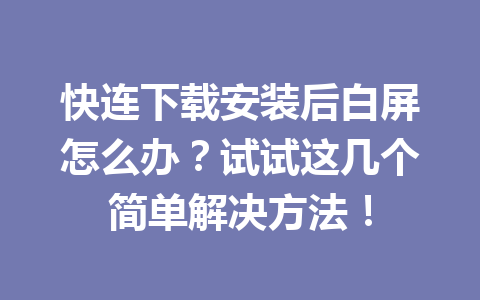 快连下载安装后白屏怎么办?试试这几个简单解决方法! 快连下载安装后白屏怎么办?试试这几个简单解决方法! 一