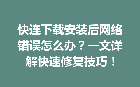快连下载安装后网络错误怎么办?一文详解快速修复技巧! 快连下载安装后网络错误怎么办?一文详解快速修复技巧! 一