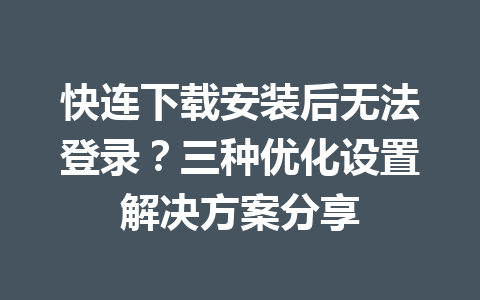 快连下载安装后无法登录？三种优化设置解决方案分享 一