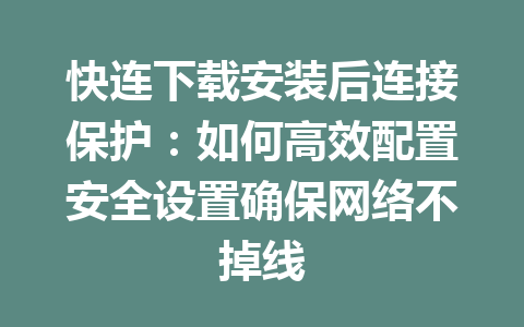 快连下载安装后连接保护:如何高效配置安全设置确保网络不掉线 快连下载安装后连接保护:如何高效配置安全设置确保网络不掉线 一