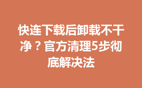 快连下载后卸载不干净？官方清理5步彻底解决法 一