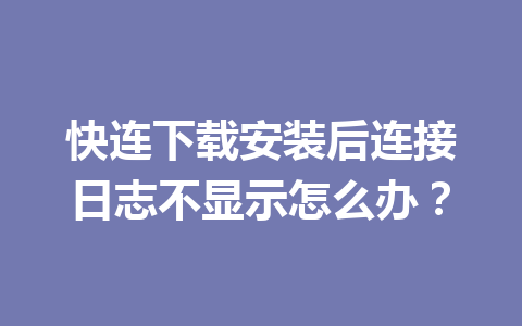 快连下载安装后连接日志不显示怎么办? 快连下载安装后连接日志不显示怎么办? 一