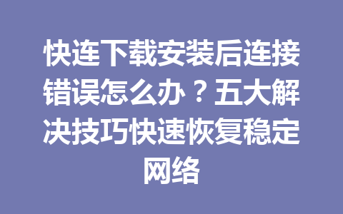 快连下载安装后连接错误怎么办？五大解决技巧快速恢复稳定网络 一
