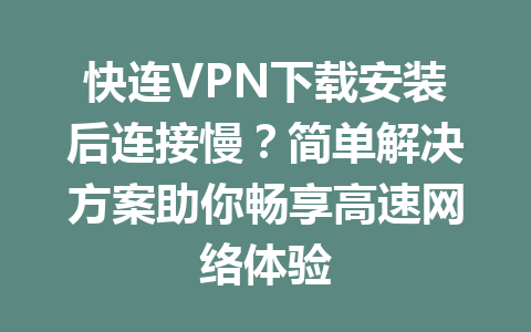快连VPN下载安装后连接慢？简单解决方案助你畅享高速网络体验 一