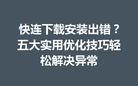 快连下载安装出错？五大实用优化技巧轻松解决异常 一
