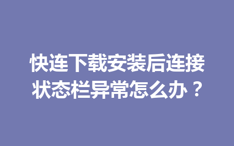 快连下载安装后连接状态栏异常怎么办? 快连下载安装后连接状态栏异常怎么办? 一