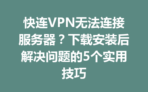 快连VPN无法连接服务器?下载安装后解决问题的5个实用技巧 快连VPN无法连接服务器?下载安装后解决问题的5个实用技巧 一