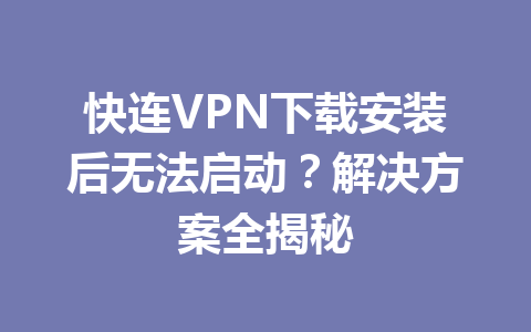 快连VPN下载安装后无法启动？解决方案全揭秘 一