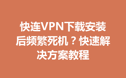 快连VPN下载安装后频繁死机？快速解决方案教程 一