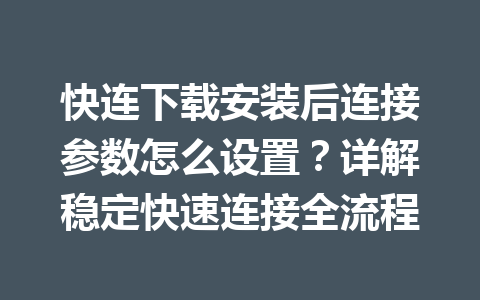 快连下载安装后连接参数怎么设置?详解稳定快速连接全流程 快连下载安装后连接参数怎么设置?详解稳定快速连接全流程 一