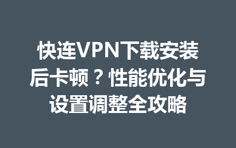 快连VPN下载安装后卡顿？性能优化与设置调整全攻略 一