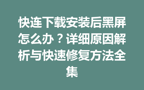 快连下载安装后黑屏怎么办？详细原因解析与快速修复方法全集 一