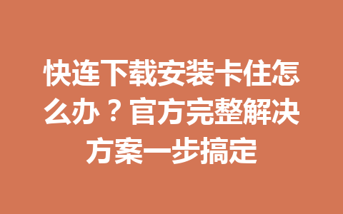 快连下载安装卡住怎么办?官方完整解决方案一步搞定 快连下载安装卡住怎么办?官方完整解决方案一步搞定 一
