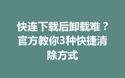 快连下载后卸载难？官方教你3种快捷清除方式 一