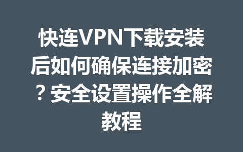 快连VPN下载安装后如何确保连接加密？安全设置操作全解教程 一